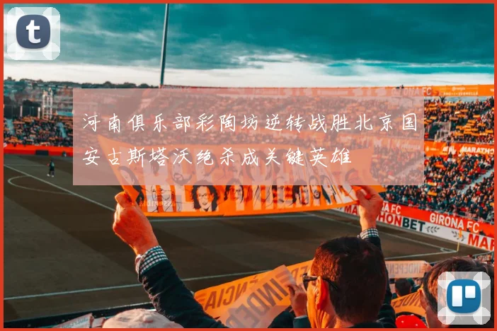 河南俱乐部彩陶坊逆转战胜北京国安古斯塔沃绝杀成关键英雄