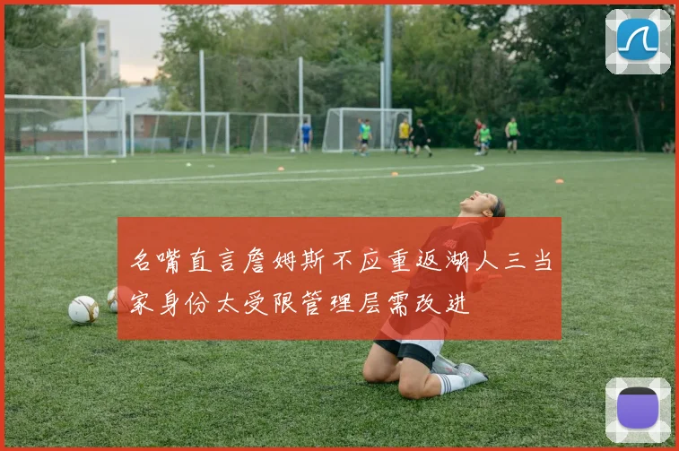 名嘴直言詹姆斯不应重返湖人三当家身份太受限管理层需改进