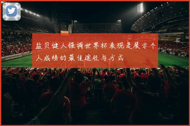 盐贝健人强调世界杯表现是展示个人成绩的最佳途径与方式
