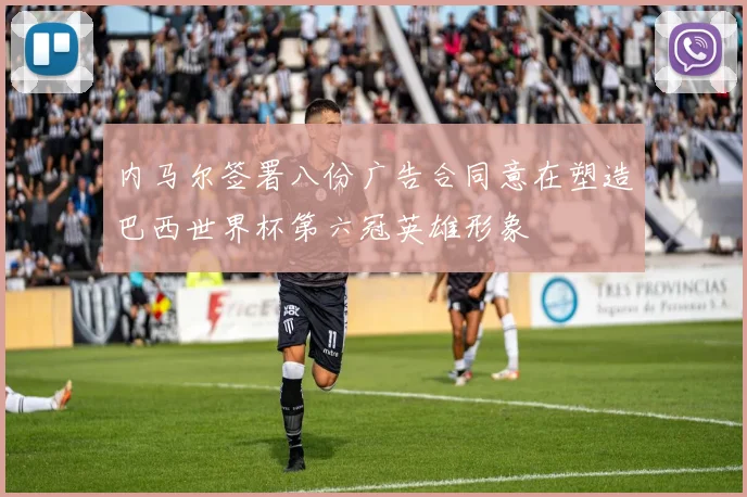 内马尔签署八份广告合同意在塑造巴西世界杯第六冠英雄形象