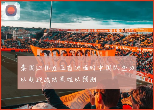 泰国归化后卫首次面对中国队全力以赴迎战结果难以预测