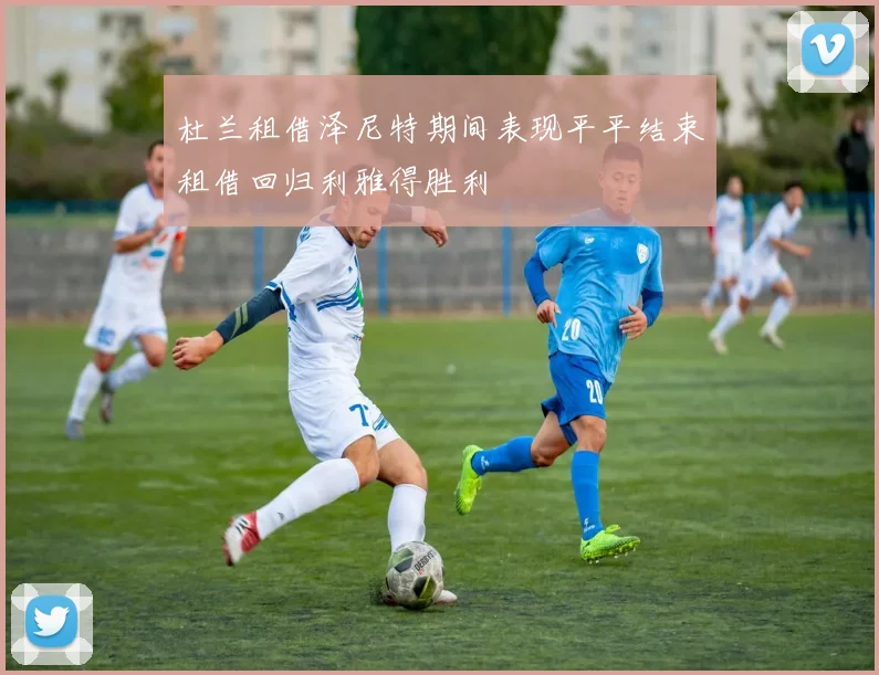 杜兰租借泽尼特期间表现平平结束租借回归利雅得胜利