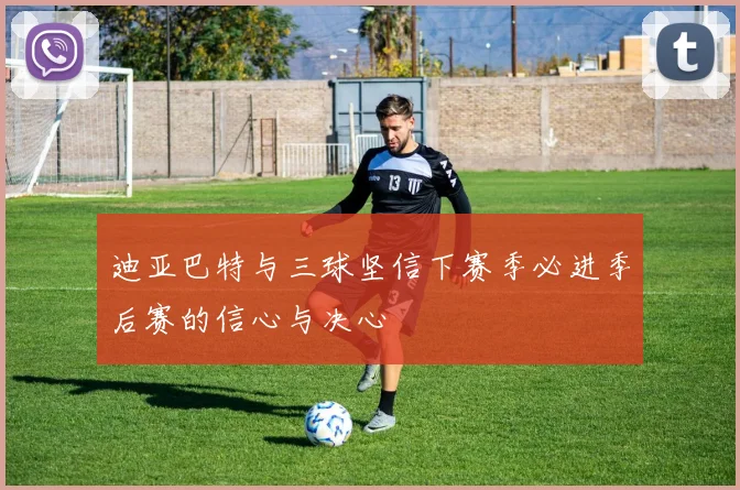 迪亚巴特与三球坚信下赛季必进季后赛的信心与决心