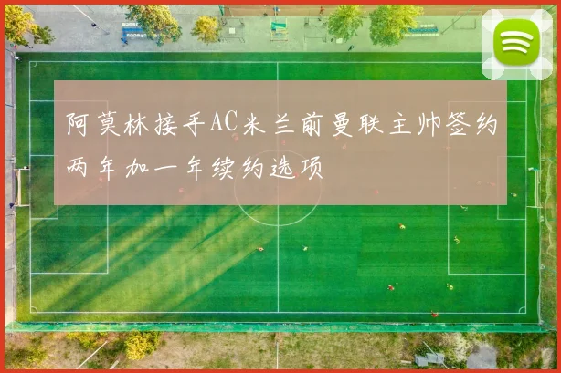 阿莫林接手AC米兰前曼联主帅签约两年加一年续约选项