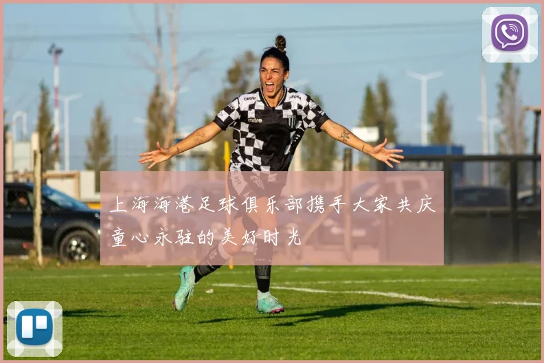 上海海港足球俱乐部携手大家共庆童心永驻的美好时光