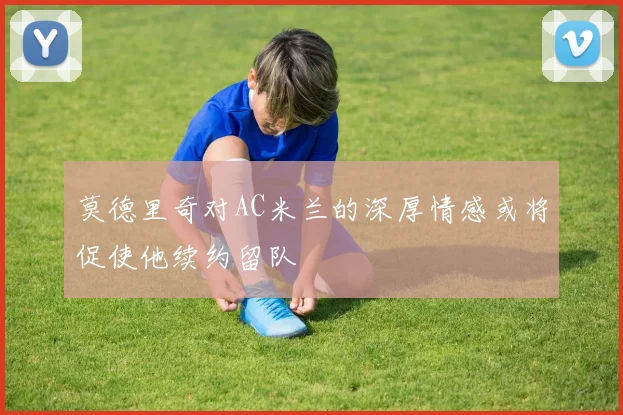 莫德里奇对AC米兰的深厚情感或将促使他续约留队