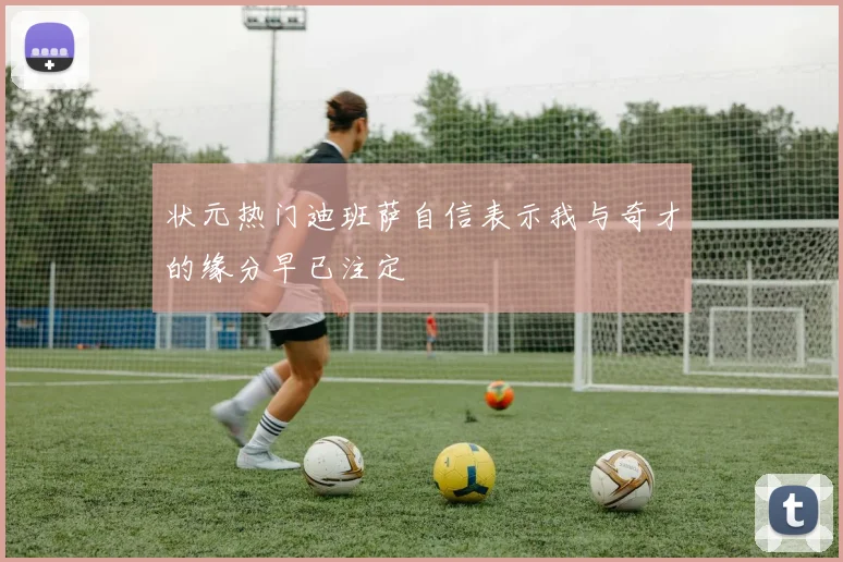 状元热门迪班萨自信表示我与奇才的缘分早已注定