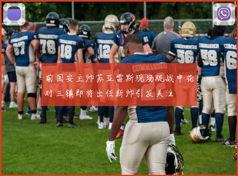 前国安主帅苏亚雷斯现场观战申花对三镇即将出任新帅引发关注