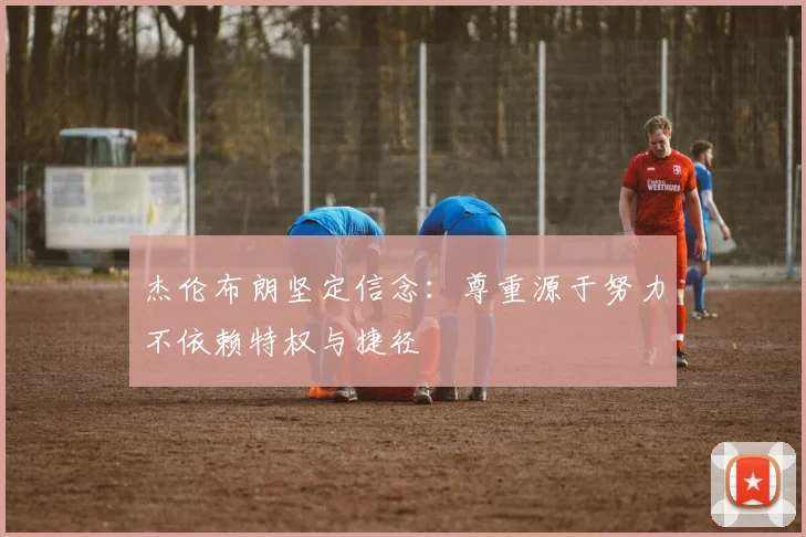 杰伦布朗坚定信念：尊重源于努力不依赖特权与捷径