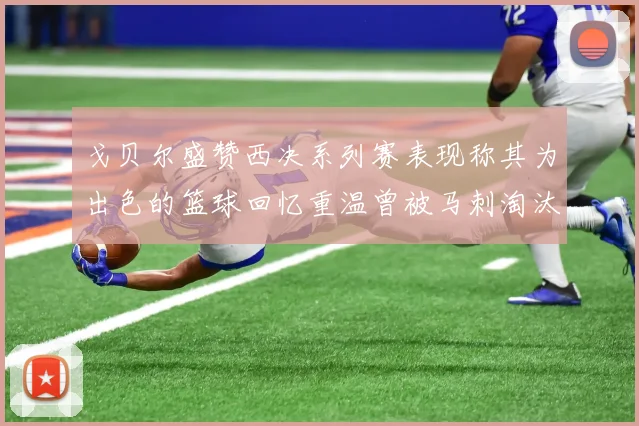 戈贝尔盛赞西决系列赛表现称其为出色的篮球回忆重温曾被马刺淘汰的经历